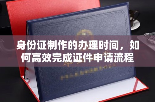 禄劝身份证制作的办理时间，如何高效完成证件申请流程